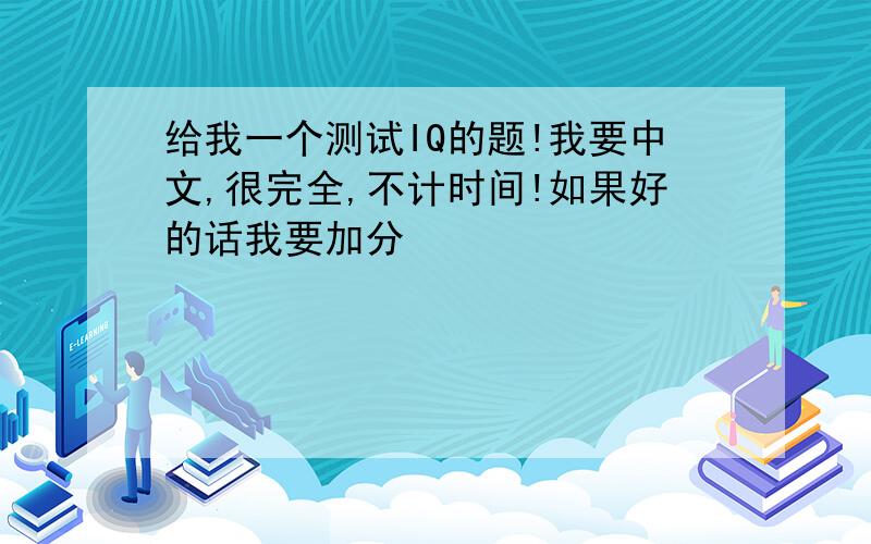 给我一个测试IQ的题!我要中文,很完全,不计时间!如果好的话我要加分