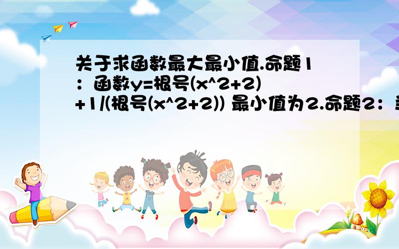 关于求函数最大最小值.命题1：函数y=根号(x^2+2)+1/(根号(x^2+2)) 最小值为2.命题2：当0