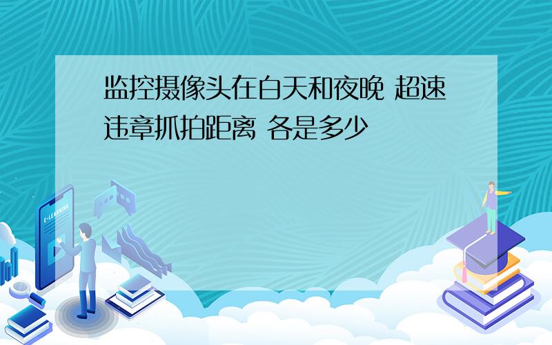 监控摄像头在白天和夜晚 超速违章抓拍距离 各是多少