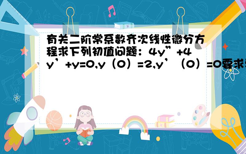 有关二阶常系数齐次线性微分方程求下列初值问题：4y”+4y’+y=0,y（0）=2,y’（0）=0要求要有具体的过程啊,