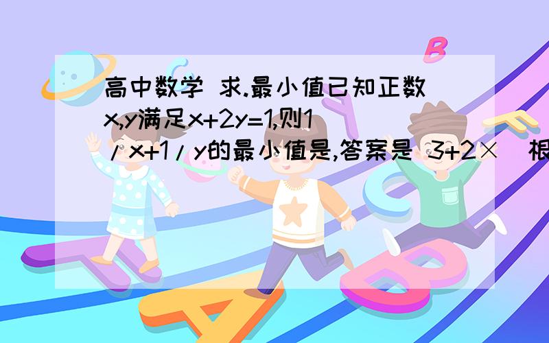 高中数学 求.最小值已知正数x,y满足x+2y=1,则1/x+1/y的最小值是,答案是 3+2×（根2号）