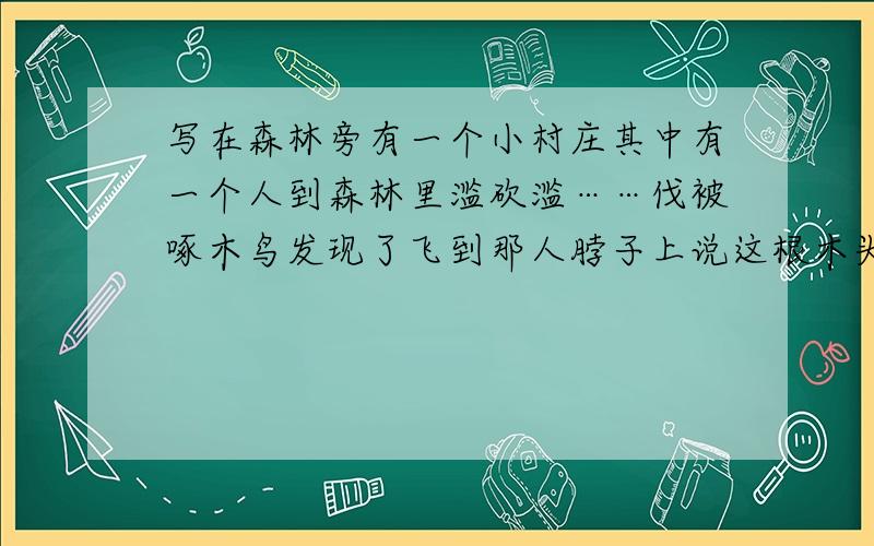 写在森林旁有一个小村庄其中有一个人到森林里滥砍滥……伐被啄木鸟发现了飞到那人脖子上说这根木头一定有虫.