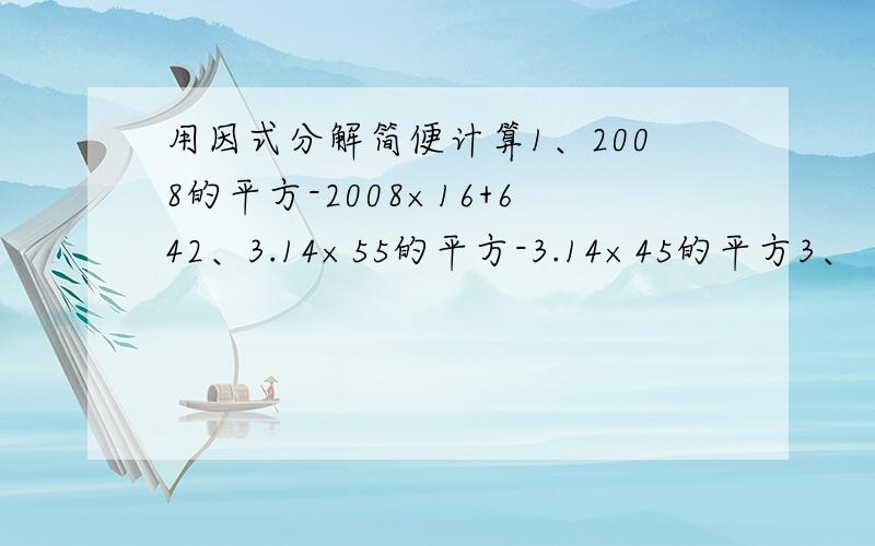 用因式分解简便计算1、2008的平方-2008×16+642、3.14×55的平方-3.14×45的平方3、（1-四分之一）（1-九分之一）（1-十六分之一）.（1-八十一分之一)(1-一百分之一)