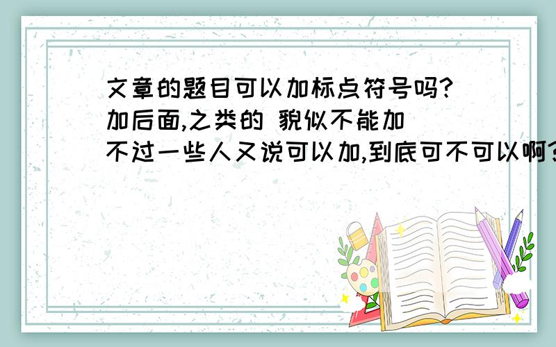 文章的题目可以加标点符号吗?加后面,之类的 貌似不能加 不过一些人又说可以加,到底可不可以啊?