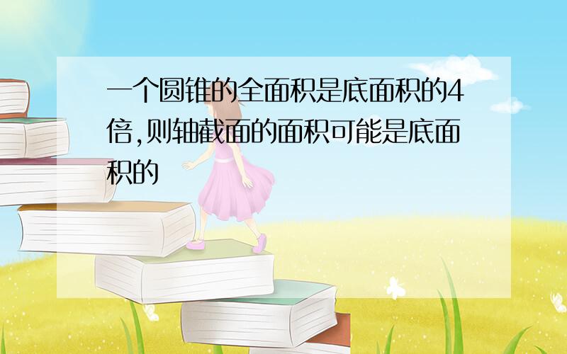 一个圆锥的全面积是底面积的4倍,则轴截面的面积可能是底面积的