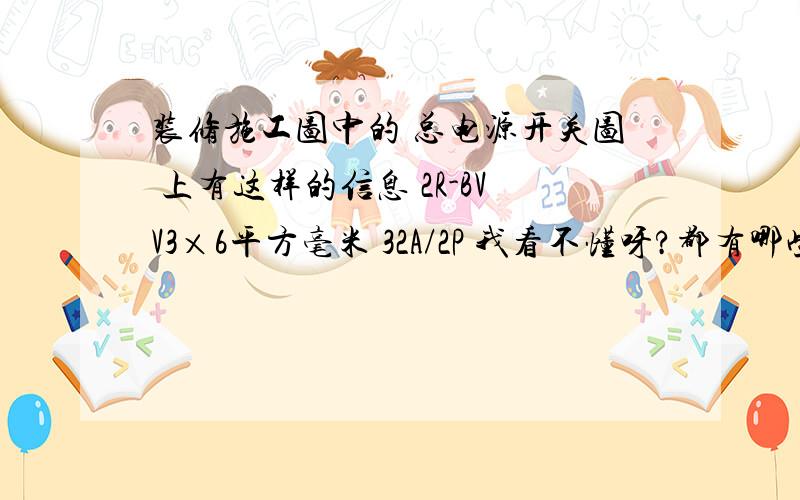 装修施工图中的 总电源开关图 上有这样的信息 2R-BVV3×6平方毫米 32A/2P 我看不懂呀?都有哪些需要注意的