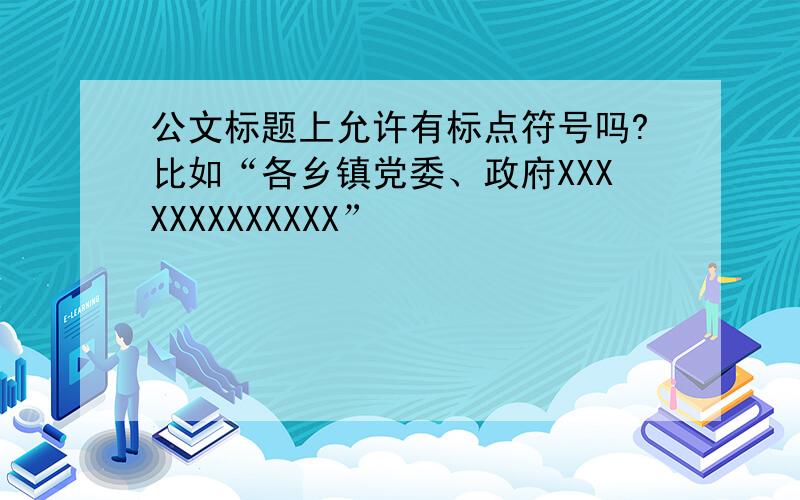 公文标题上允许有标点符号吗?比如“各乡镇党委、政府XXXXXXXXXXXXX”