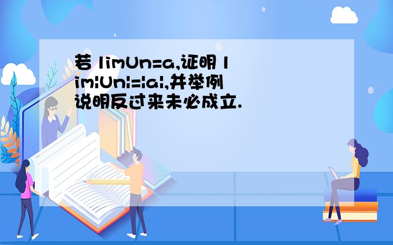 若 limUn=a,证明 lim|Un|=|a|,并举例说明反过来未必成立.