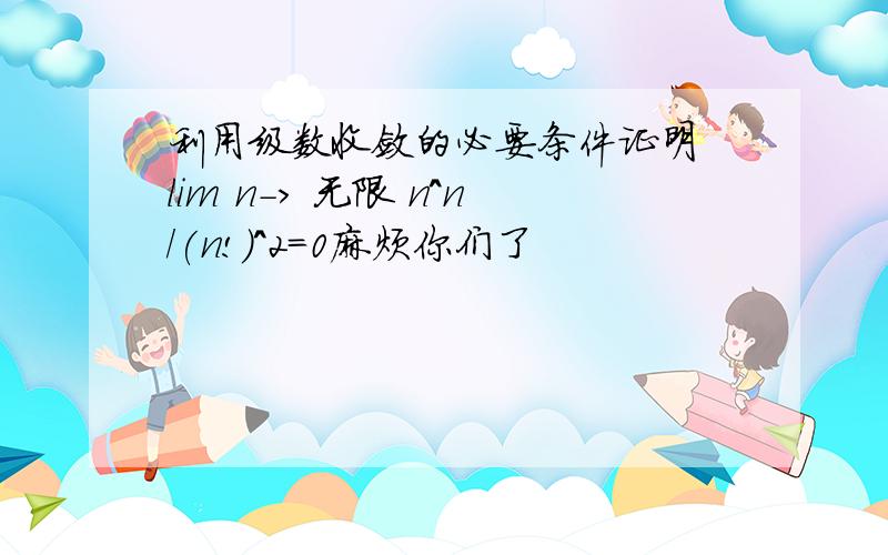 利用级数收敛的必要条件证明 lim n-> 无限 n^n/(n!)^2=0麻烦你们了