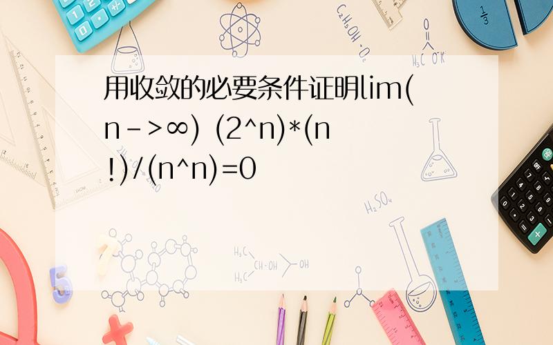 用收敛的必要条件证明lim(n->∞) (2^n)*(n!)/(n^n)=0