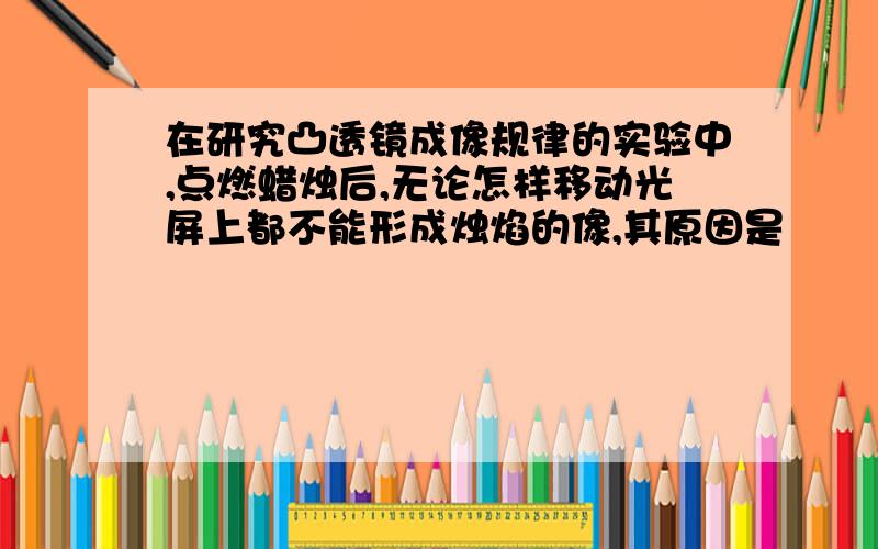 在研究凸透镜成像规律的实验中,点燃蜡烛后,无论怎样移动光屏上都不能形成烛焰的像,其原因是