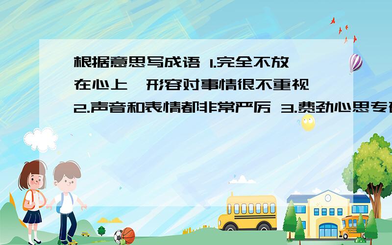 根据意思写成语 1.完全不放在心上,形容对事情很不重视 2.声音和表情都非常严厉 3.费劲心思专研或经营4.没一个人都得到合适的安顿