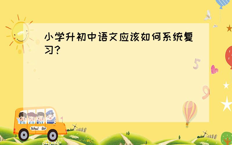 小学升初中语文应该如何系统复习?