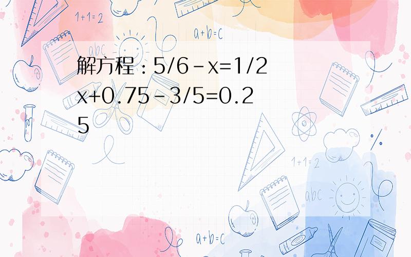 解方程：5/6-x=1/2 x+0.75-3/5=0.25