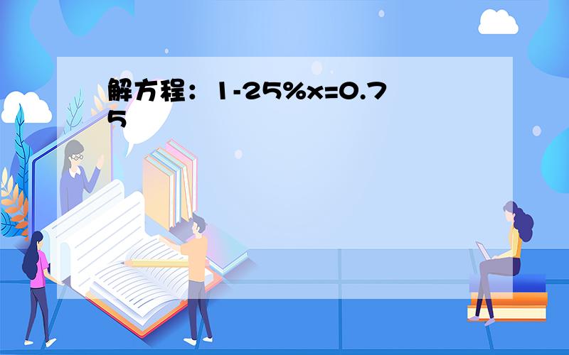 解方程：1-25%x=0.75