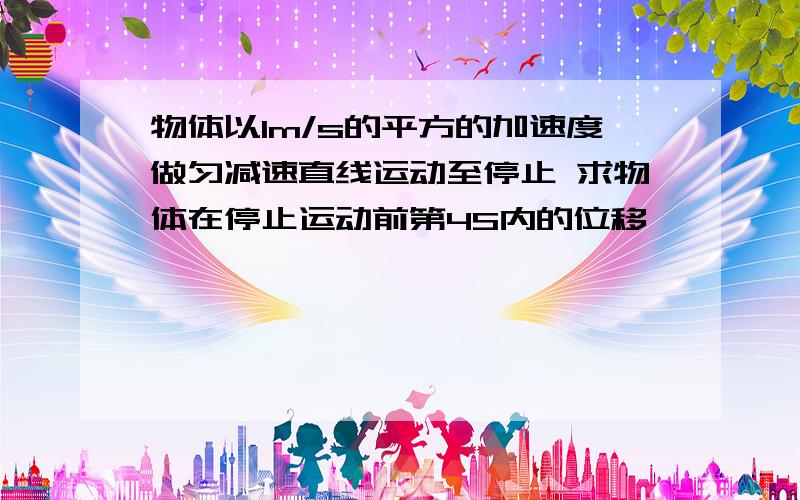 物体以1m/s的平方的加速度做匀减速直线运动至停止 求物体在停止运动前第4S内的位移