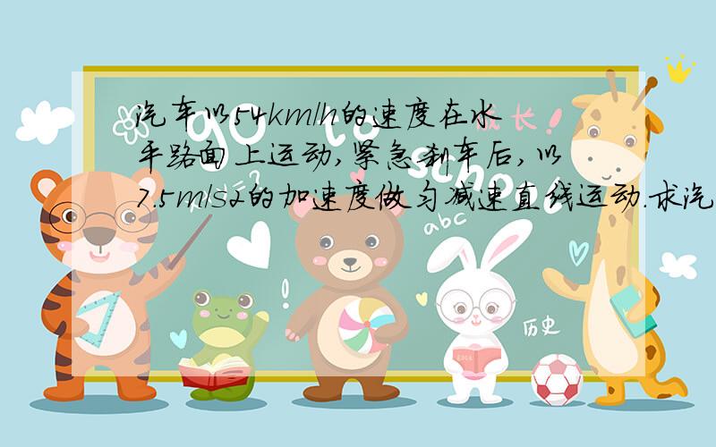 汽车以54km/h的速度在水平路面上运动,紧急刹车后,以7.5m/s2的加速度做匀减速直线运动.求汽车刹车后的3秒末3s后的位移为?