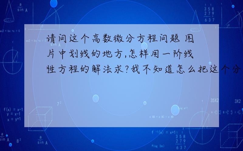 请问这个高数微分方程问题 图片中划线的地方,怎样用一阶线性方程的解法求?我不知道怎么把这个分离请问这个高数微分方程问题   图片中划线的地方,怎样用一阶线性方程的解法求?我不知