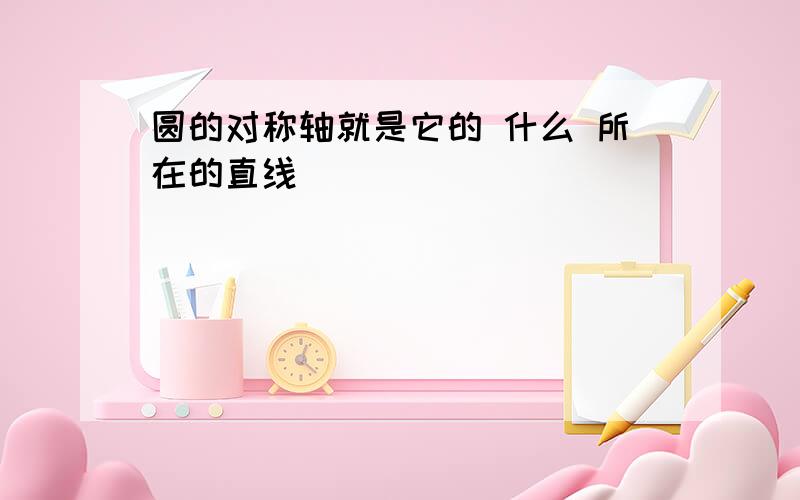 圆的对称轴就是它的 什么 所在的直线