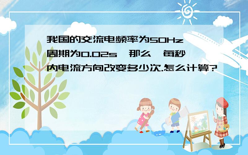 我国的交流电频率为50Hz,周期为0.02s,那么,每秒内电流方向改变多少次.怎么计算?