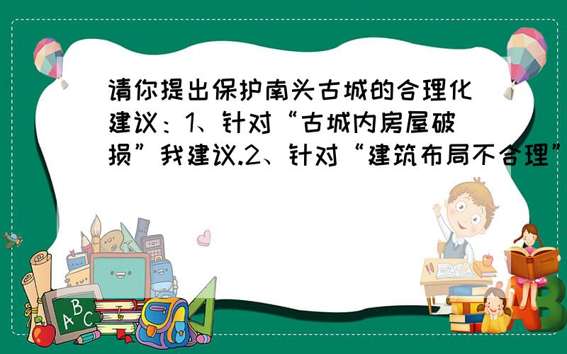 请你提出保护南头古城的合理化建议：1、针对“古城内房屋破损”我建议.2、针对“建筑布局不合理”我建议.3、针对“人员居住复杂”我建议.4、针对“环境卫生差”我建议.5、针对“乱摆