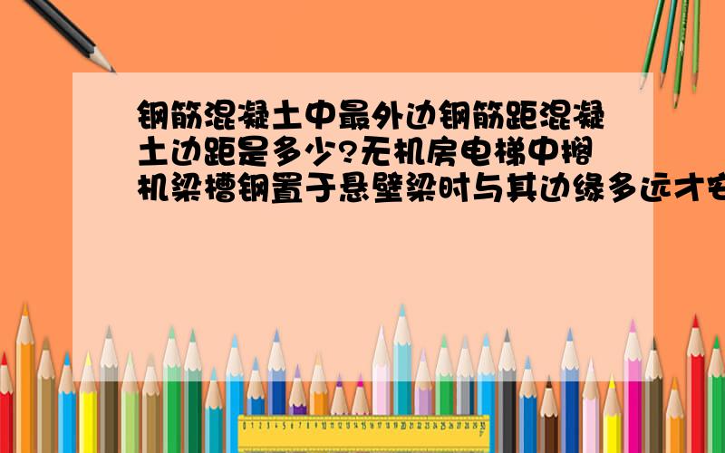 钢筋混凝土中最外边钢筋距混凝土边距是多少?无机房电梯中搁机梁槽钢置于悬壁梁时与其边缘多远才安全啊?