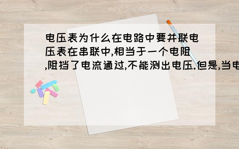 电压表为什么在电路中要并联电压表在串联中,相当于一个电阻,阻挡了电流通过,不能测出电压.但是,当电压表并联在电路中时,他还是会阻挡电流通过啊!还是测不出啊!