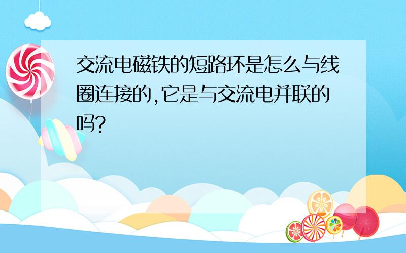 交流电磁铁的短路环是怎么与线圈连接的,它是与交流电并联的吗?