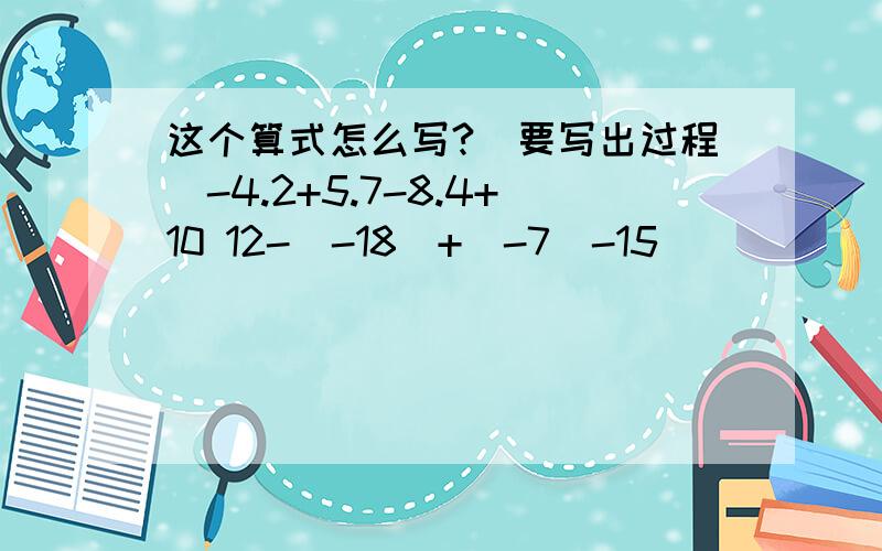 这个算式怎么写?（要写出过程）-4.2+5.7-8.4+10 12-（-18）+（-7）-15