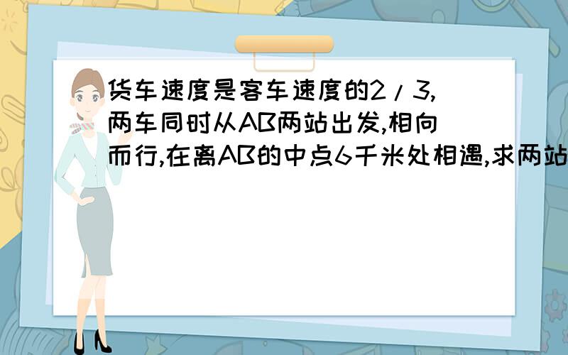 货车速度是客车速度的2/3,两车同时从AB两站出发,相向而行,在离AB的中点6千米处相遇,求两站相距多远?