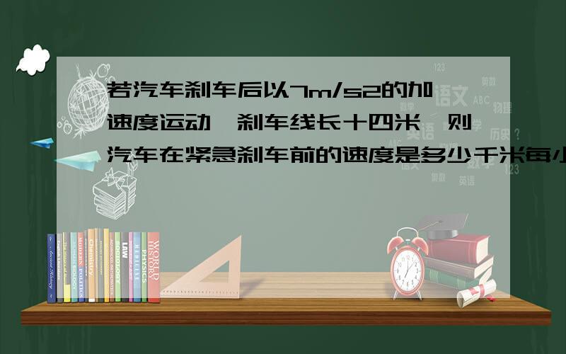 若汽车刹车后以7m/s2的加速度运动,刹车线长十四米,则汽车在紧急刹车前的速度是多少千米每小时