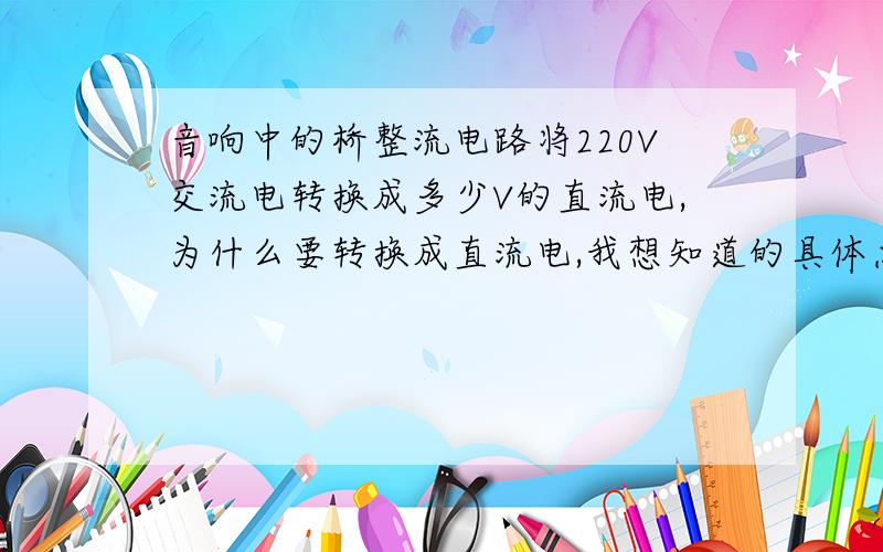 音响中的桥整流电路将220V交流电转换成多少V的直流电,为什么要转换成直流电,我想知道的具体点.