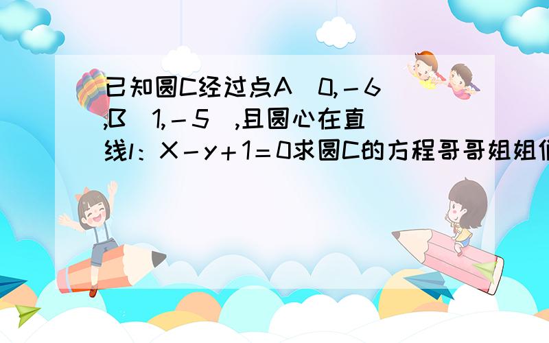 已知圆C经过点A（0,－6）,B（1,－5）,且圆心在直线l：X－y＋1＝0求圆C的方程哥哥姐姐们,救命吖…