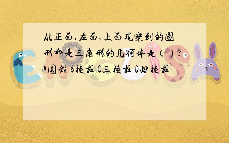 从正面,左面,上面观察到的图形都是三角形的几何体是（）?A圆锥 B棱柱 C三棱柱 D四棱柱