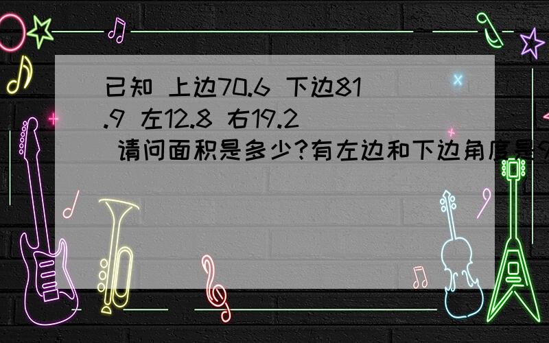 已知 上边70.6 下边81.9 左12.8 右19.2 请问面积是多少?有左边和下边角度是90度 能计算出吗?