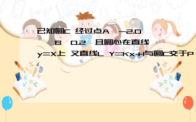 已知圆C 经过点A《-2.0》,B《0.2》且圆心在直线y=X上 又直线L Y=Kx+1与圆C交于P,Q两点求圆C 方程 是否存在实数K 使OP垂直OQ 说明理由 过点《0.1》作直线M垂直L 交于圆C与MN两点 求四边形PMQN的面积