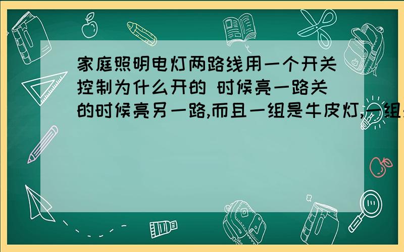 家庭照明电灯两路线用一个开关控制为什么开的 时候亮一路关的时候亮另一路,而且一组是牛皮灯,一组是两个柜台灯（又叫龙眼灯）