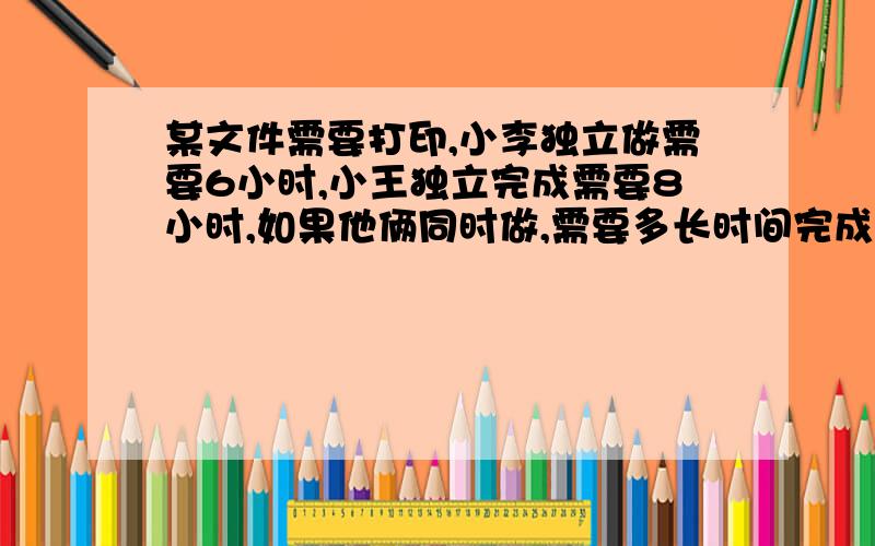 某文件需要打印,小李独立做需要6小时,小王独立完成需要8小时,如果他俩同时做,需要多长时间完成?方程解、