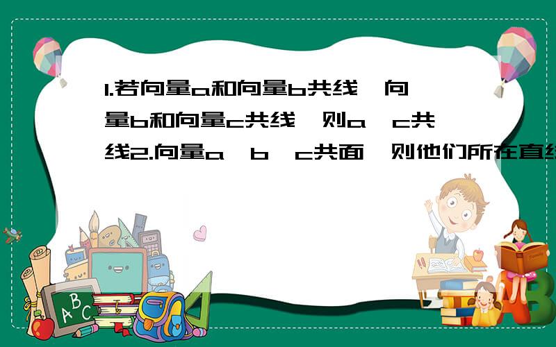 1.若向量a和向量b共线,向量b和向量c共线,则a、c共线2.向量a、b、c共面,则他们所在直线也共面3.若向量a、b共线,则存在唯一的实数u,使b=ua4.若A、B、C三点不共线,O是平面ABC外一点,向量OM=1/3OA+1/3OB