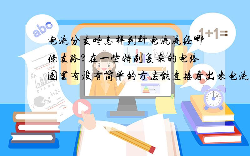 电流分支时怎样判断电流流经哪条支路?在一些特别复杂的电路图里有没有简单的方法能直接看出来电流流经哪条路啊?请讲得明白一点,我现在初二下