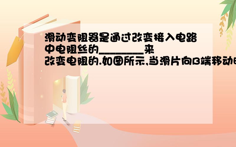 滑动变阻器是通过改变接入电路中电阻丝的________来改变电阻的.如图所示,当滑片向B端移动时,接入电路的电阻________（填“变大\”“变小\”或“不变\”）.