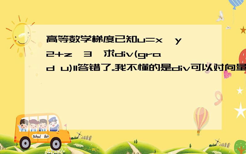 高等数学梯度已知u=x*y^2+z^3,求div(grad u)1l答错了。我不懂的是div可以对向量使用么，因为grad u 是梯度，是个向量 因为标准答案写的是2x+6z，所以我给2l分数了，