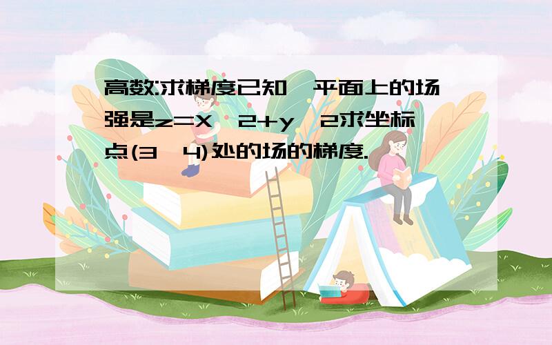 高数:求梯度已知,平面上的场强是z=X^2+y^2求坐标点(3,4)处的场的梯度.