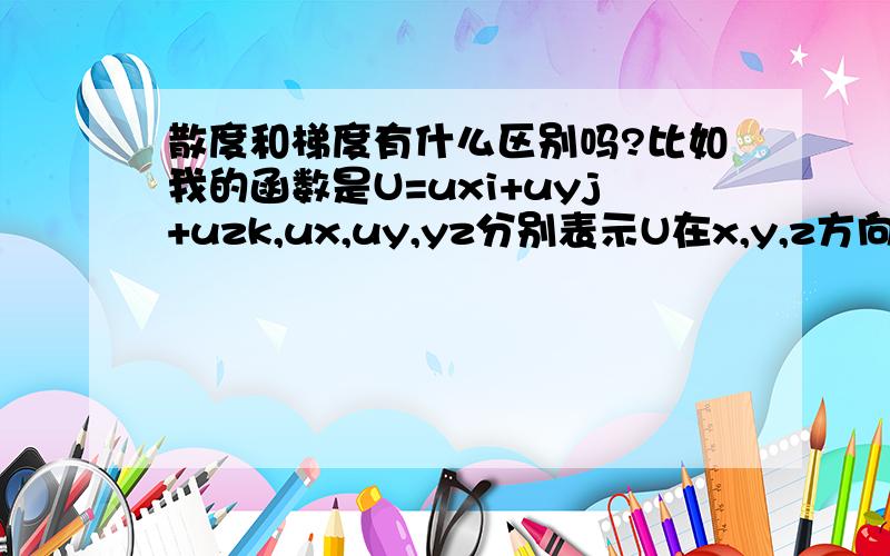 散度和梯度有什么区别吗?比如我的函数是U=uxi+uyj+uzk,ux,uy,yz分别表示U在x,y,z方向的分量.那这个函数的散度和梯度分别是什么?