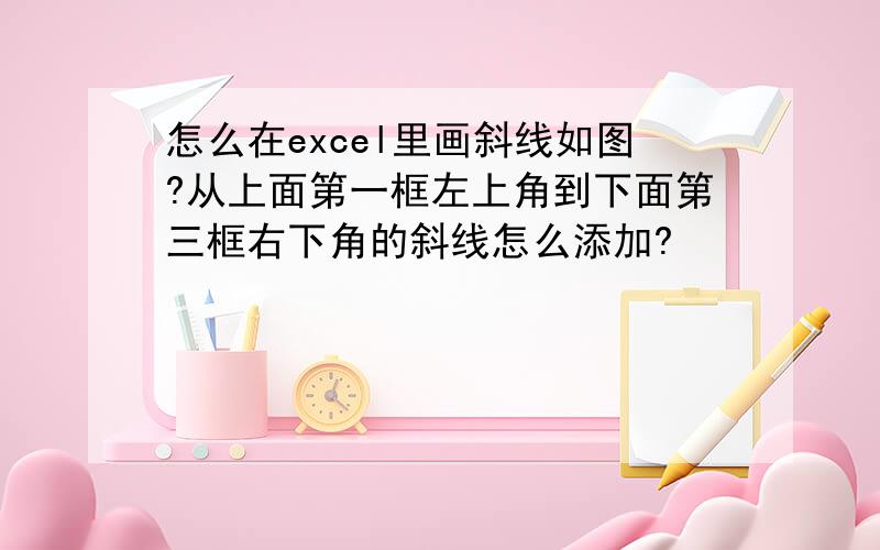 怎么在excel里画斜线如图?从上面第一框左上角到下面第三框右下角的斜线怎么添加?