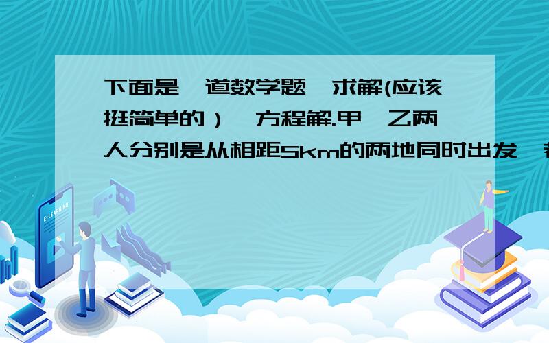 下面是一道数学题,求解(应该挺简单的）,方程解.甲,乙两人分别是从相距Skm的两地同时出发,若同向而行,则t1小时后快者追上慢者；若相向而行,则t2小时后两人相遇,那么快者的速度是慢者的多