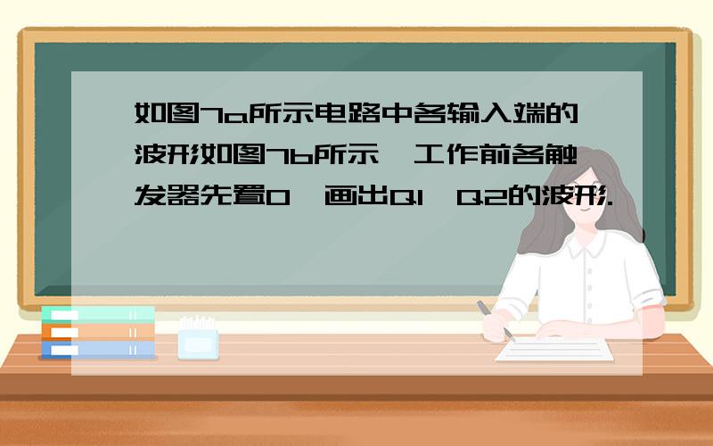 如图7a所示电路中各输入端的波形如图7b所示,工作前各触发器先置0,画出Q1、Q2的波形.