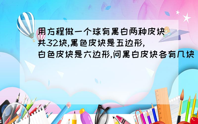 用方程做一个球有黑白两种皮块共32块,黑色皮块是五边形,白色皮块是六边形,问黑白皮块各有几块