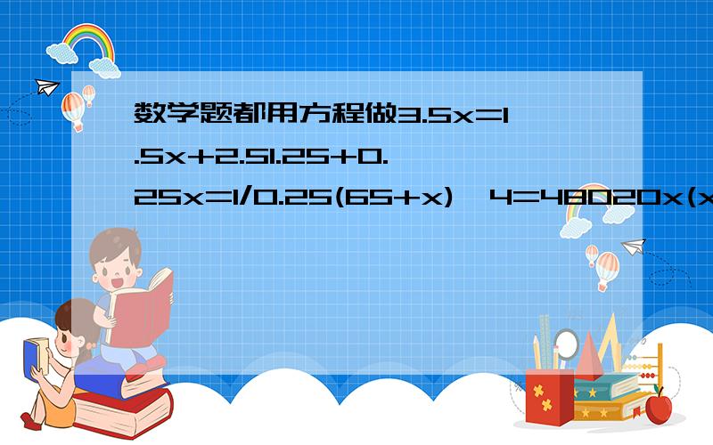 数学题都用方程做3.5x=1.5x+2.51.25+0.25x=1/0.25(65+x)*4=48020x(x-6)*10=195一条长8厘米的线段把这条线段分成两段使其中的一段是里一段的3倍李阿姨买了12千克的苹果,王阿姨买了同样的苹果8千克,李阿姨