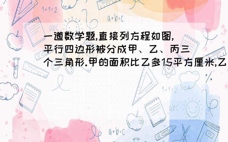 一道数学题,直接列方程如图,平行四边形被分成甲、乙、丙三个三角形.甲的面积比乙多15平方厘米,乙的面积与丙的面积比为2：3.求平行四边形的面积.